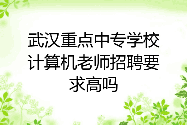 武汉重点中专学校计算机老师招聘要求高吗