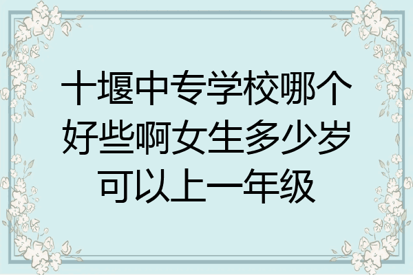 十堰中专学校哪个好些啊女生多少岁可以上一年级