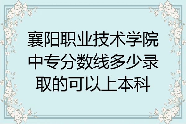 襄阳职业技术学院中专分数线多少录取的可以上本科