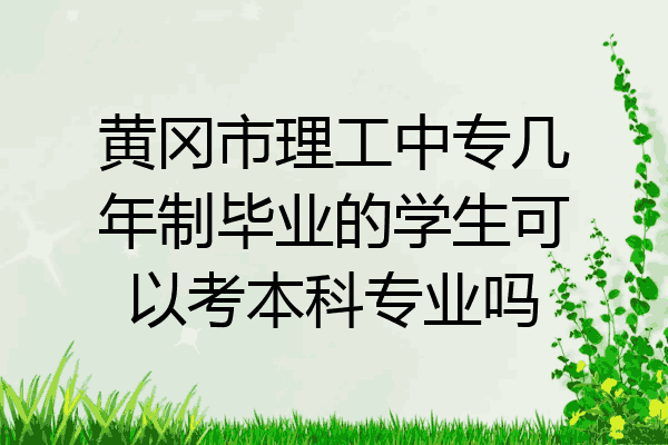黄冈市理工中专几年制毕业的学生可以考本科专业吗