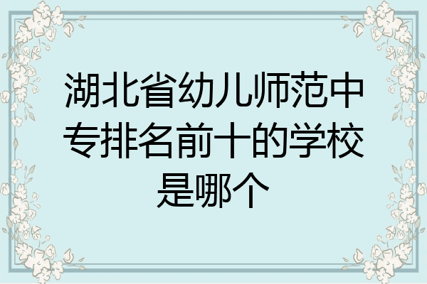 湖北省幼儿师范中专排名前十的学校是哪个
