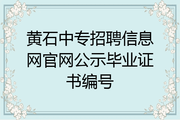 黄石中专招聘信息网官网公示毕业证书编号
