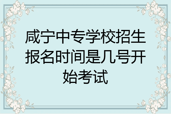 咸宁中专学校招生报名时间是几号开始考试