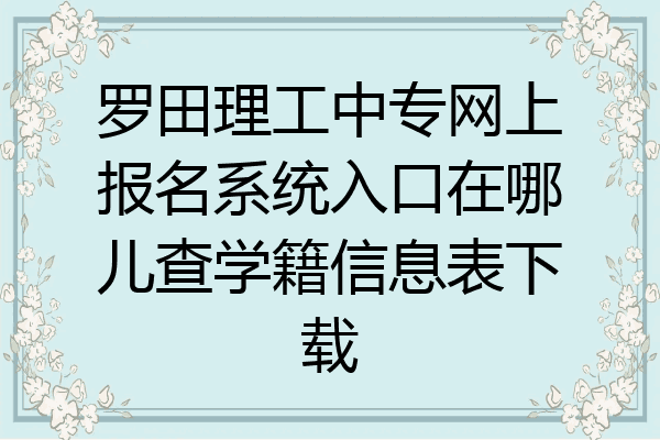 罗田理工中专网上报名系统入口在哪儿查学籍信息表下载