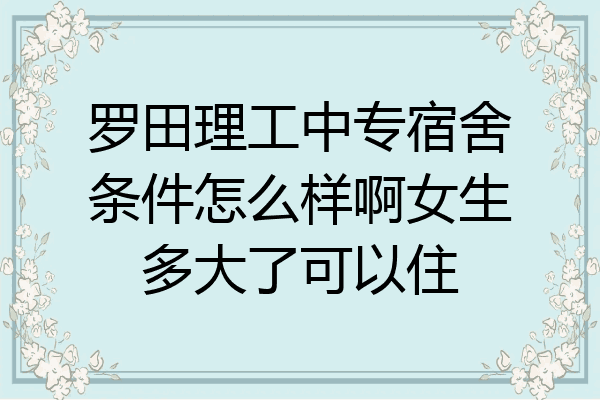 罗田理工中专宿舍条件怎么样啊女生多大了可以住