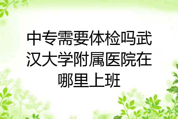 中专需要体检吗武汉大学附属医院在哪里上班