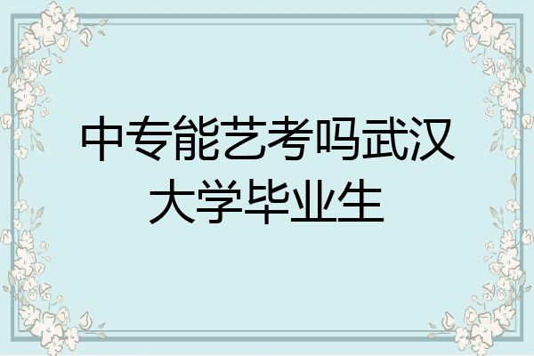 中专能艺考吗武汉大学毕业生