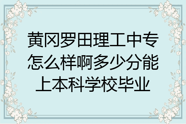 黄冈罗田理工中专怎么样啊多少分能上本科学校毕业