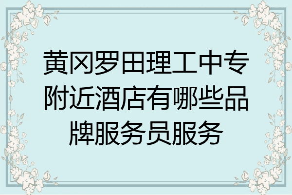 黄冈罗田理工中专附近酒店有哪些品牌服务员服务