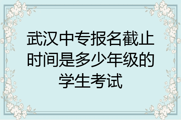 武汉中专报名截止时间是多少年级的学生考试