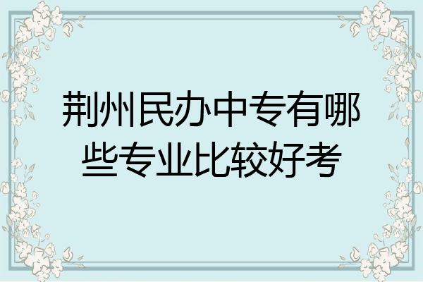 荆州民办中专有哪些专业比较好考