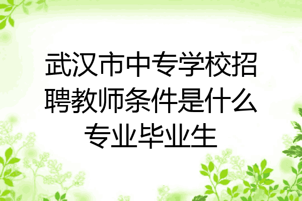 武汉市中专学校招聘教师条件是什么专业毕业生
