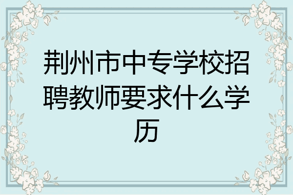荆州市中专学校招聘教师要求什么学历