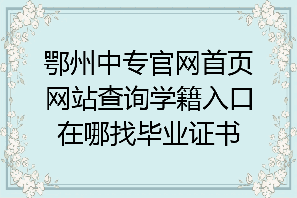 鄂州中专官网首页网站查询学籍入口在哪找毕业证书