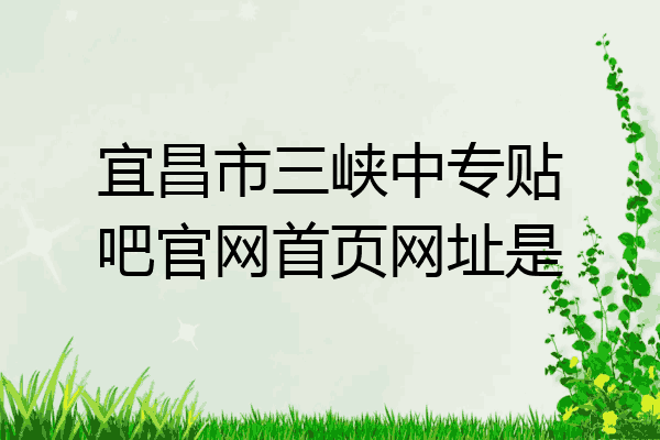 宜昌市三峡中专贴吧官网首页网址是