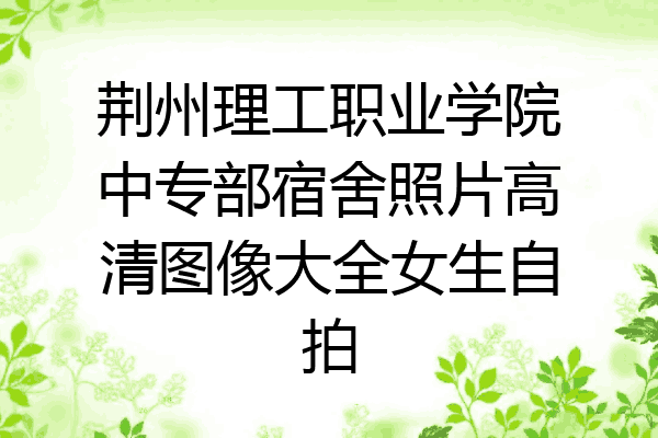 荆州理工职业学院中专部宿舍照片高清图像大全女生自拍