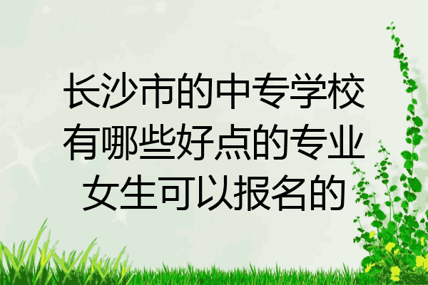 长沙市的中专学校有哪些好点的专业女生可以报名的