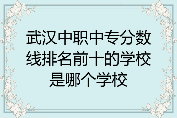 武汉中职中专分数线排名前十的学校是哪个学校