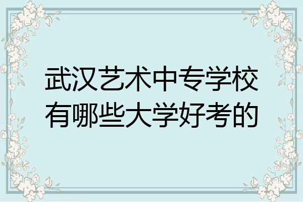 武汉艺术中专学校有哪些大学好考的
