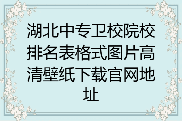 湖北中专卫校院校排名表格式图片高清壁纸下载官网地址