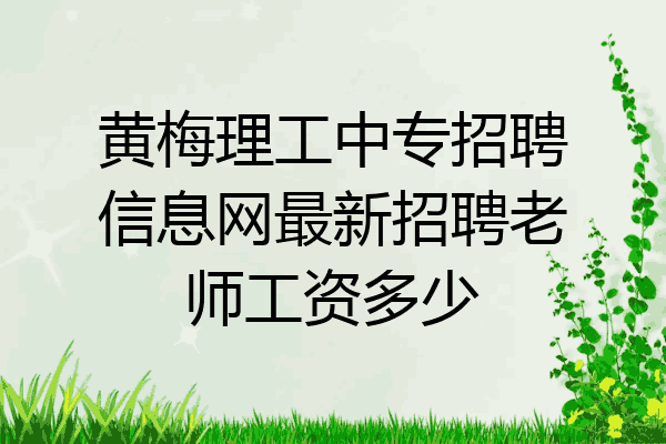 黄梅理工中专招聘信息网最新招聘老师工资多少