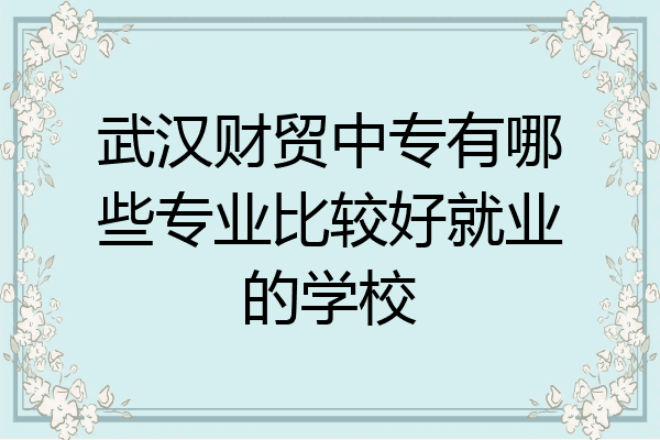 武汉财贸中专有哪些专业比较好就业的学校
