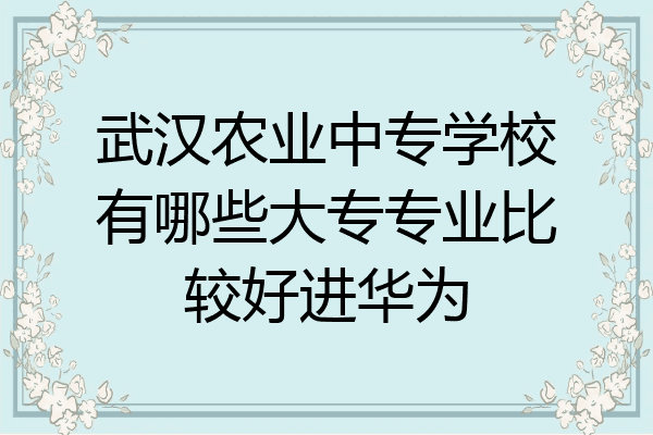 武汉农业中专学校有哪些大专专业比较好进华为