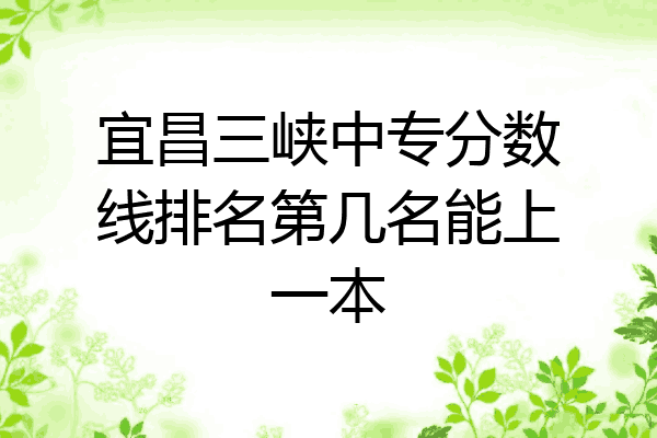 宜昌三峡中专分数线排名第几名能上一本