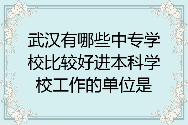 武汉有哪些中专学校比较好进本科学校工作的单位是