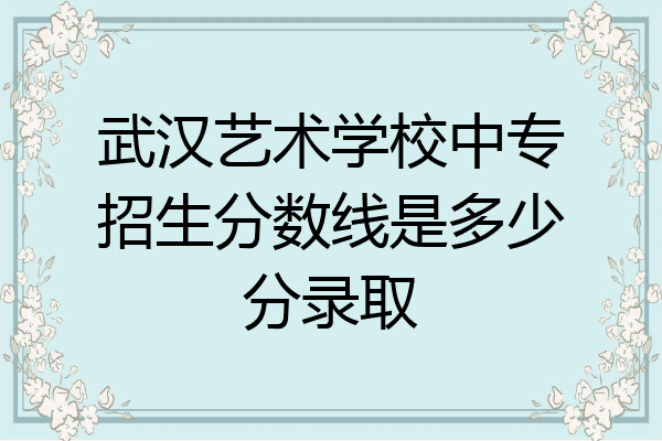 武汉艺术学校中专招生分数线是多少分录取