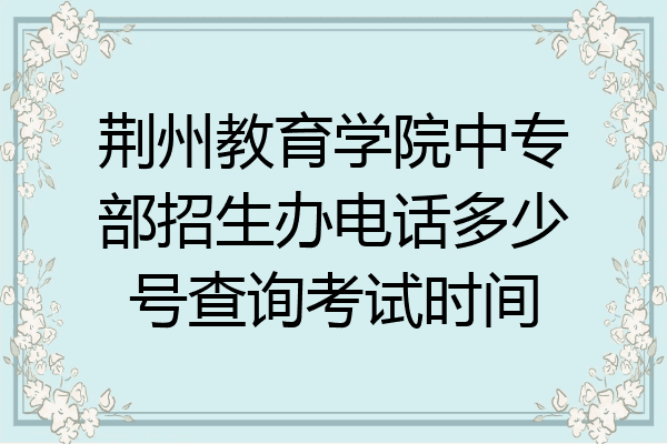荆州教育学院中专部招生办电话多少号查询考试时间