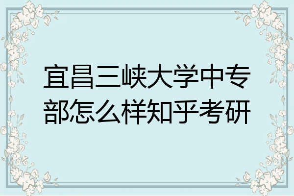 宜昌三峡大学中专部怎么样知乎考研