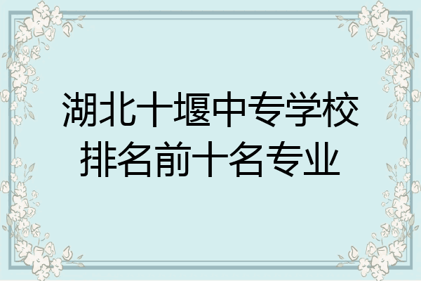 湖北十堰中专学校排名前十名专业