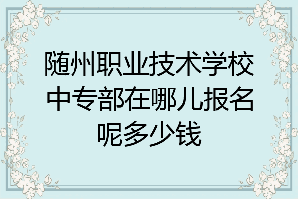 随州职业技术学校中专部在哪儿报名呢多少钱