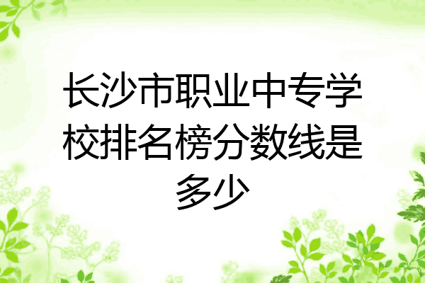长沙市职业中专学校排名榜分数线是多少