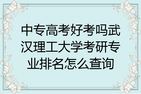 中专高考好考吗武汉理工大学考研专业排名怎么查询