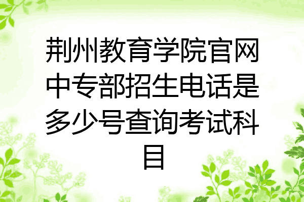 荆州教育学院官网中专部招生电话是多少号查询考试科目