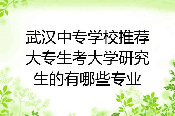 武汉中专学校推荐大专生考大学研究生的有哪些专业