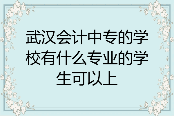 武汉会计中专的学校有什么专业的学生可以上