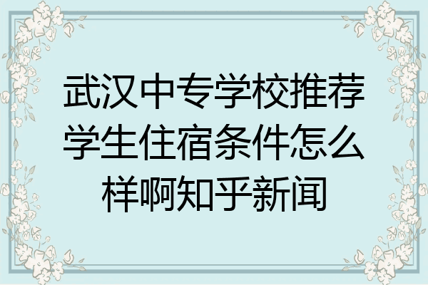 武汉中专学校推荐学生住宿条件怎么样啊知乎新闻