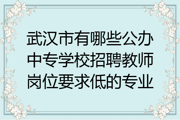 武汉市有哪些公办中专学校招聘教师岗位要求低的专业