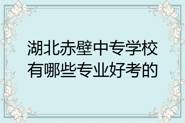 湖北赤壁中专学校有哪些专业好考的