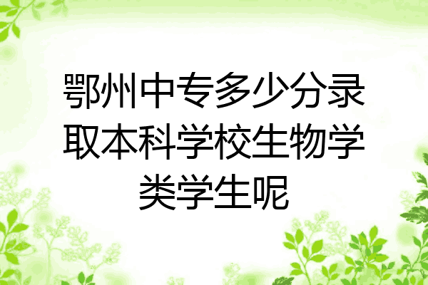鄂州中专多少分录取本科学校生物学类学生呢