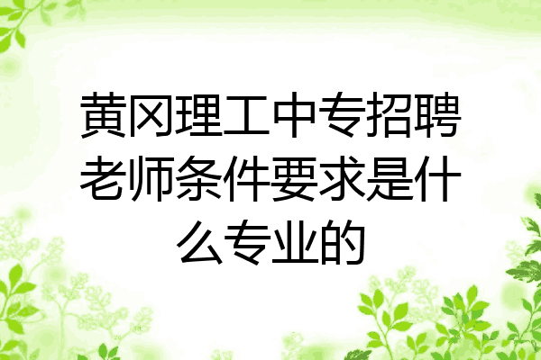 黄冈理工中专招聘老师条件要求是什么专业的