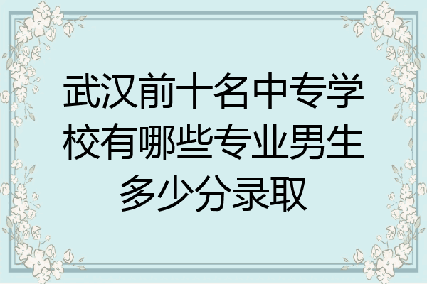 武汉前十名中专学校有哪些专业男生多少分录取