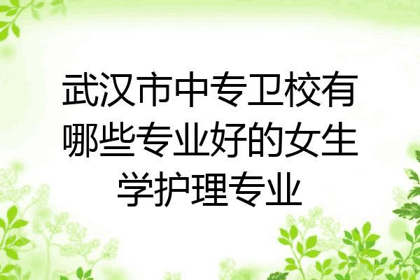 武汉市中专卫校有哪些专业好的女生学护理专业