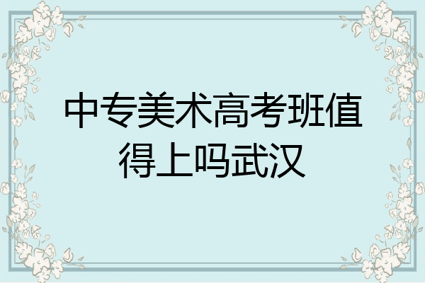 中专美术高考班值得上吗武汉