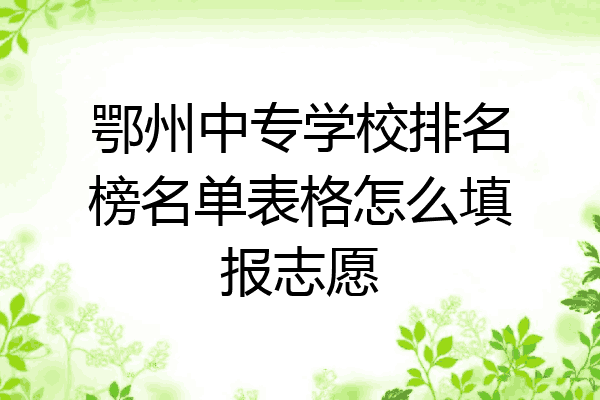 鄂州中专学校排名榜名单表格怎么填报志愿