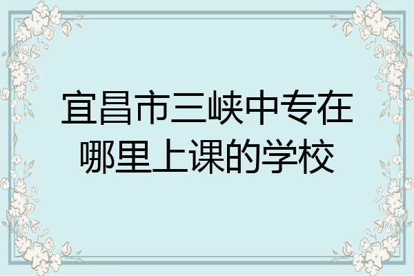 宜昌市三峡中专在哪里上课的学校