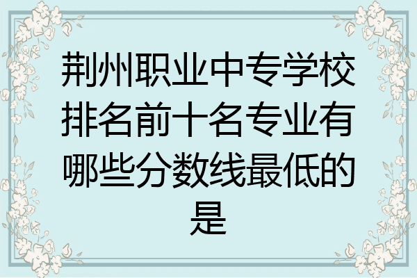 荆州职业中专学校排名前十名专业有哪些分数线最低的是